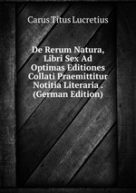 De Rerum Natura, Libri Sex Ad Optimas Editiones Collati Praemittitur Notitia Literaria . (German Edition)