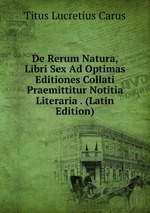 De Rerum Natura, Libri Sex Ad Optimas Editiones Collati Praemittitur Notitia Literaria . (Latin Edition)