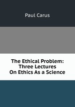The Ethical Problem: Three Lectures On Ethics As a Science