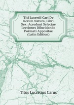 Titi Lucretii Cari De Rerum Natura, Libri Sex: Accedunt Selectae Lectiones Dilucidando Pomati Appositae (Latin Edition)
