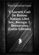 T. Lucreti Cari De Rerum Natura Libri Sex, Recogn. I. Bernaysius (Latin Edition)