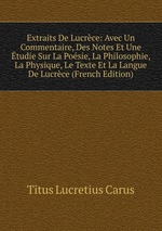 Extraits De Lucrce: Avec Un Commentaire, Des Notes Et Une tudie Sur La Posie, La Philosophie, La Physique, Le Texte Et La Langue De Lucrce (French Edition)