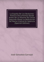 La Espaa De Los Borbones: Historia Documental Desde Antes De La Muerte De Carlos Segundo Hasta La Abdicacin De Mara Cristina En Valencia (Spanish Edition)