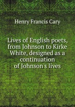 Lives of English poets, from Johnson to Kirke White, designed as a continuation of Johnson`s lives