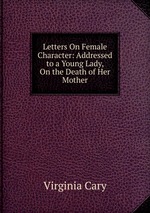 Letters On Female Character: Addressed to a Young Lady, On the Death of Her Mother