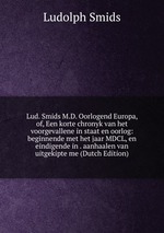 Lud. Smids M.D. Oorlogend Europa, of, Een korte chronyk van het voorgevallene in staat en oorlog: beginnende met het jaar MDCL, en eindigende in . aanhaalen van uitgekipte me (Dutch Edition)