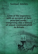 Lives of the engineers: with an account of their principal works : comprising also a history of inland communication in Britain