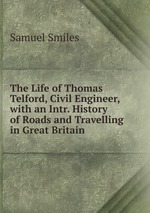 The Life of Thomas Telford, Civil Engineer, with an Intr. History of Roads and Travelling in Great Britain