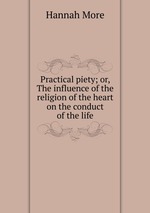 Practical piety; or, The influence of the religion of the heart on the conduct of the life