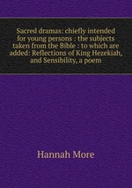 Sacred dramas: chiefly intended for young persons : the subjects taken from the Bible : to which are added: Reflections of King Hezekiah, and Sensibility, a poem