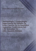 Antropologa Y Arqueologa, Importancia Del Estudio De Estas Ciencias En La Repblica Argentina: Conferencia Del 2 De Setiembre De 1881 (Spanish Edition)
