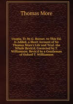 Utopia, Tr. by G. Burnet. to This Ed. Is Added, a Short Account of Sir Thomas More`s Life and Trial. the Whole Revis`d, Corrected by T. Williamson. Revis`d by a Gentleman of Oxford T. Williamson