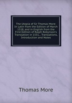The Utopia of Sir Thomas More: In Latin from the Edition of March 1518, and in English from the First Edition of Ralph Robynson`s Translation in 1551, . Translations, Introduction and Notes
