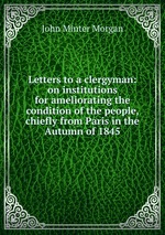 Letters to a clergyman: on institutions for ameliorating the condition of the people, chiefly from Paris in the Autumn of 1845