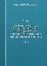 An English version of legal maxims: with the original forms, alphabetically arranged, and an index of subjects