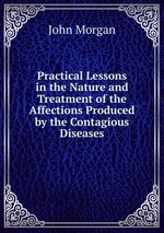 Practical Lessons in the Nature and Treatment of the Affections Produced by the Contagious Diseases