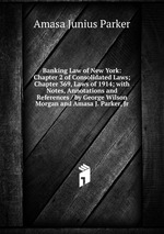 Banking Law of New York: Chapter 2 of Consolidated Laws; Chapter 369, Laws of 1914; with Notes, Annotations and References / by George Wilson Morgan and Amasa J. Parker, Jr