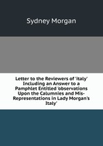 Letter to the Reviewers of `italy` Including an Answer to a Pamphlet Entitled `observations Upon the Calumnies and Mis-Representations in Lady Morgan`s Italy`