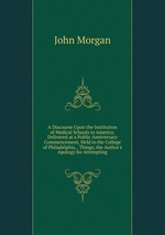 A Discourse Upon the Institution of Medical Schools in America: Delivered at a Public Anniversary Commencement, Held in the College of Philadelphia, . Things, the Author`s Apology for Attempting