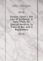 Essays: Upon I. the Law of Evidence. Ii. New Trials. Iii. Special Verdicts. Iv. Trials at Bar. and V. Repleaders