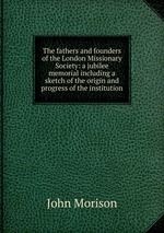 The fathers and founders of the London Missionary Society: a jubilee memorial including a sketch of the origin and progress of the institution