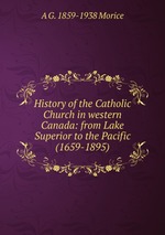 History of the Catholic Church in western Canada: from Lake Superior to the Pacific (1659-1895)