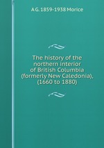 The history of the northern interior of British Columbia (formerly New Caledonia), (1660 to 1880)