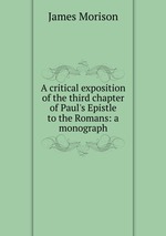 A critical exposition of the third chapter of Paul`s Epistle to the Romans: a monograph