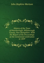 History of the Town of Peterborough, Hillsborough County, New Hampshire: With the Report of the Proceedings at the Centennial Celebration in 1839