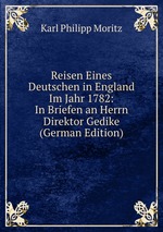Reisen Eines Deutschen in England Im Jahr 1782: In Briefen an Herrn Direktor Gedike (German Edition)