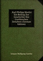 . Karl Philipp Moritz: Ein Beitrag Zur Geschichte Des Goetheschen Zeitalters (German Edition)