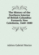 The History of the Northern Interior of British Columbia: Formerly New Caledonia, 1660-1880