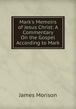 Mark`s Memoirs of Jesus Christ: A Commentary On the Gospel According to Mark