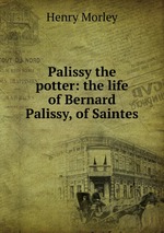 Palissy the potter: the life of Bernard Palissy, of Saintes