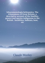 Ichneumonologia brittannica. The ichneumons of Great Britain; a descriptive account of the families, genera and species indigenous to the British . localitites, habitats, host, etc