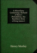 A Miscellany Containing: Richard of Bury`s Philobiblon, the Basilikon Dron of King James I