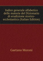 Indice generale alfabetico delle materie del Dizionario di erudizione storico-ecclesiastica (Italian Edition)