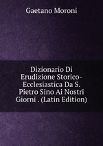 Dizionario Di Erudizione Storico-Ecclesiastica Da S. Pietro Sino Ai Nostri Giorni . (Latin Edition)