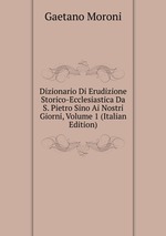Dizionario Di Erudizione Storico-Ecclesiastica Da S. Pietro Sino Ai Nostri Giorni, Volume 1 (Italian Edition)