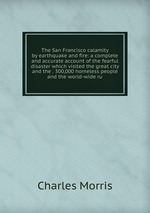 The San Francisco calamity by earthquake and fire: a complete and accurate account of the fearful disaster which visited the great city and the . 300,000 homeless people and the world-wide ru