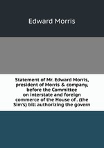 Statement of Mr. Edward Morris, president of Morris & company, before the Committee on interstate and foreign commerce of the House of . (the Sim`s) bill authorizing the govern