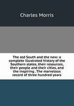 The old South and the new: a complete illustrated history of the Southern states, their resources, their people and their cities, and the inspiring . The marvelous record of three hundred years