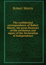 The confidential correspondence of Robert Morris, the great financier of the revolution and signer of the Declaration of Independence