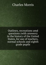 Outlines, recreations amd questions (with answers) in the history of the United States, for use of teachers, normal schools and eighth grade pupils