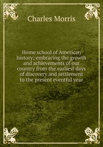 Home school of American history; embracing the growth and achievements of our country from the earliest days of discovery and settlement to the present eventful year