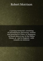 A parting memorial: consisting of miscellaneous discourses, written and preached in China, at Singapore, on board ship at sea, in the Indian Ocean, at . and in England ; with remarks on missions
