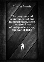 The progress and achievement of one hundred years, since the second war of independence, or, the war of 1812