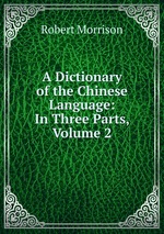 A Dictionary of the Chinese Language: In Three Parts, Volume 2
