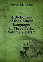 A Dictionary of the Chinese Language: In Three Parts, Volume 2, part 2