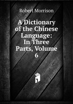 A Dictionary of the Chinese Language: In Three Parts, Volume 6